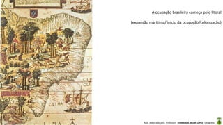 Aula elaborada pela Professora FERNANDA BRUM LOPES - Geografia
A ocupação brasileira começa pelo litoral
(expansão marítima/ inicio da ocupação/colonização)
 