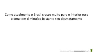 Aula elaborada pela Professora FERNANDA BRUM LOPES - Geografia
Como atualmente o Brasil cresce muito para o interior esse
bioma tem diminuído bastante seu desmatamento
 