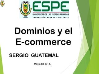 Dominios y el
E-commerce
SERGIO GUATEMAL
Mayo del 2014.
 