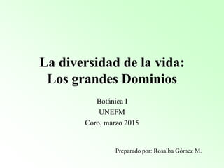 La diversidad de la vida:
Los grandes Dominios
Botánica I
UNEFM
Coro, marzo 2015
Preparado por: Rosalba Gómez M.
 