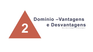 2 Quais são as vantagens? E as Desvantagens?
Domínio –Vantagens
e Desvantagens
 