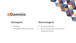 • Necessita deum Servidor.
• Apenas é aconselhado parainfraestruturas de
média/grande dimensão.
Desvantagens
Domínio
• Mais Seguro.
• Possibilidade de diferentes redes locais.
Vantagens
 