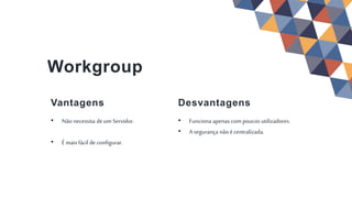 • Funciona apenas compoucos utilizadores.
• Asegurança nãoécentralizada.
Desvantagens
Workgroup
• Não necessita deum Servidor.
• É mais fácil de configurar.
Vantagens
 