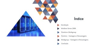 Índice
Domínio – Vantagens e Desvantagens.
Windows Server 2008.
Domínio e Workgroup.
Workgroup –Vantagens e Desvantagens.
Conclusão.
Introdução.
 
