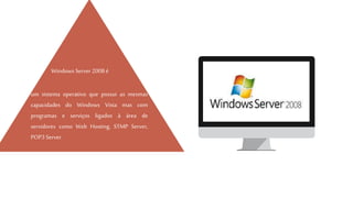 um sistema operativo que possui as mesmas
capacidades do Windows Vista mas com
programas e serviços ligados à área de
servidores como Web Hosting, STMP Server,
POP3 Server.
Windows Server 2008 é
 