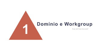 1 O que são? Como funcionam?
Domínio e Workgroup
 