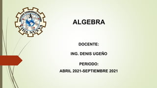 ALGEBRA
DOCENTE:
ING. DENIS UGEÑO
PERIODO:
ABRIL 2021-SEPTIEMBRE 2021
 