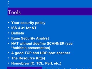 Tools
• Your security policy
• ISS 4.31 for NT
• Ballista
• Kane Security Analyst
• NAT without #define SCANNER (see
*hobbit’s presentation)
• A good TCP and UDP port scanner
• The Resource Kit(s)
• Homebrew (C, TCL, Perl, etc.)
 
