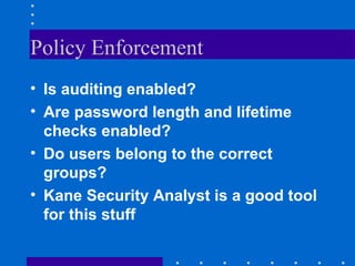Policy Enforcement
• Is auditing enabled?
• Are password length and lifetime
checks enabled?
• Do users belong to the correct
groups?
• Kane Security Analyst is a good tool
for this stuff
 