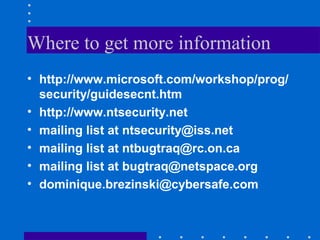 Where to get more information
• http://www.microsoft.com/workshop/prog/
security/guidesecnt.htm
• http://www.ntsecurity.net
• mailing list at ntsecurity@iss.net
• mailing list at ntbugtraq@rc.on.ca
• mailing list at bugtraq@netspace.org
• dominique.brezinski@cybersafe.com
 