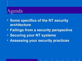 Agenda
• Some specifics of the NT security
architecture
• Failings from a security perspective
• Securing your NT systems
• Assessing your security practices
 