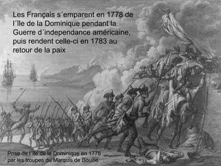 Les Français s´emparent en 1778 de
l´île de la Dominique pendant la
Guerre d´independance américaine,
puis rendent celle-ci en 1783 au
retour de la paix

Prise de l´île de la Dominique en 1778
par les troupes du Marquis de Bouillé

 