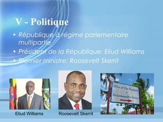 V - Politique
• République à régime parlementaire
multipartie
• Président de la République: Eliud Williams
• Premier ministre: Roosevelt Skerrit

Eliud Williams

Roosevelt Skerrit

 