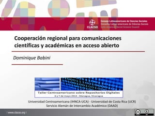 Cooperación regional para comunicaciones
científicas y académicas en acceso abierto
Universidad Centroamericana (IHNCA-UCA) - Universidad de Costa Rica (UCR)
Servicio Alemán de Intercambio Académico (DAAD)
Dominique Babini
 
