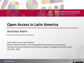 Open Access in Latin America
Panel: Open Access in the Americas
Research Without Borders: The Changing World of Scholarly Communications
Columbia University Scholarly Communication Program and Digital Humanities Center
April 29th., 2014
Dominique Babini
 