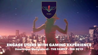 ENGAGE USERS WITH GAMING EXPERIENCE 
Dominique Mangiatordi - THE FAMILY - FEB 2019
 