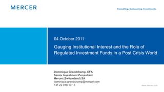 Gauging Institutional Interest and the Role of  Regulated Investment Funds in a Post Crisis World 04 October 2011 Dominique Grandchamp, CFA Senior Investment Consultant Mercer (Switzerland) SA [email_address] +41 22 918 10 15  