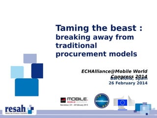 Barcelona, Spain
26 February 2014
ECHAlliance@Mobile World
Congress 2014
Taming the beast :
breaking away from
traditional
procurement models
 