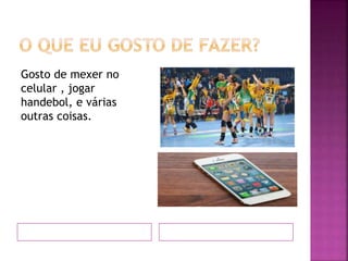 Gosto de mexer no
celular , jogar
handebol, e várias
outras coisas.
 