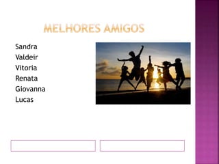 Sandra
Valdeir
Vitoria
Renata
Giovanna
Lucas
 