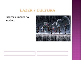 Brincar e mexer no
celular…
 