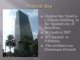 Habitat Sky-Habitat Sky Hotel is a 31floors building  in the  Spanish city of Barcelona -It’s built in 2007.-It’s  located  in Poblenou.-The architect was Dominique Perrault.
