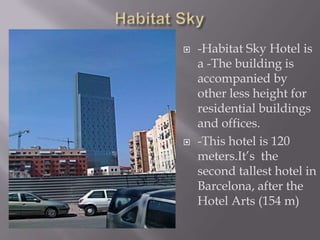 Habitat Sky-Habitat Sky Hotel is a -The building is accompanied by other less height for residential buildings and offices.-This hotel is 120 meters.It’s  the second tallest hotel in Barcelona, after the Hotel Arts (154 m)
