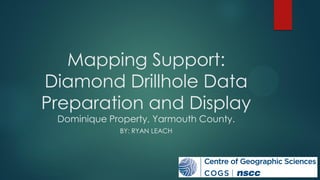 Mapping Support:
Diamond Drillhole Data
Preparation and Display
Dominique Property, Yarmouth County.
BY: RYAN LEACH
 