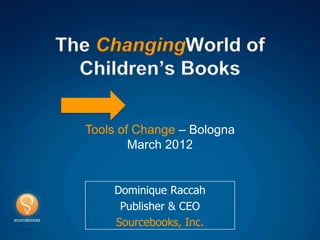 The ChangingWorld of
  Children’s Books

  Tools of Change – Bologna
          March 2012


      Dominique Raccah
       Publisher & CEO
      Sourcebooks, Inc.
 