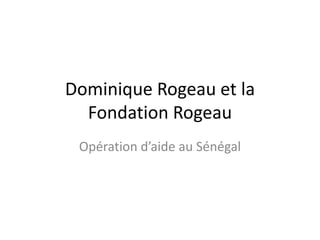 Dominique Rogeau et la
  Fondation Rogeau
 Opération d’aide au Sénégal
 