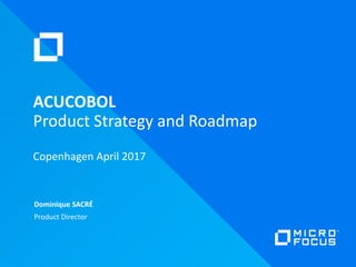 Dominique SACRÉ
Product Director
ACUCOBOL
Product Strategy and Roadmap
Copenhagen April 2017
 