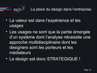 La place du design dans l’entreprise La valeur est dans l’expérience et les usages Les usages ne sont que la partie émergée d’un système dont l’analyse nécessite une approche multidisciplinaire dont les designers sont les porteurs et les médiateurs Le design est donc STRATEGIQUE ! 