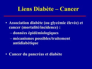 Liens Diabète – Cancer Association diabète (ou glycémie élevée) et cancer (mortalité/incidence) :  données épidémiologiques mécanismes possibles/traitement antidiabétique  Cancer du pancréas et diabète 