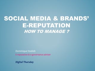 SOCIAL MEDIA & BRANDS’
E-REPUTATION
HOW TO MANAGE ?
Dominique Hodieb
E-reputation & e-governance adviser
Digital Thursday
 