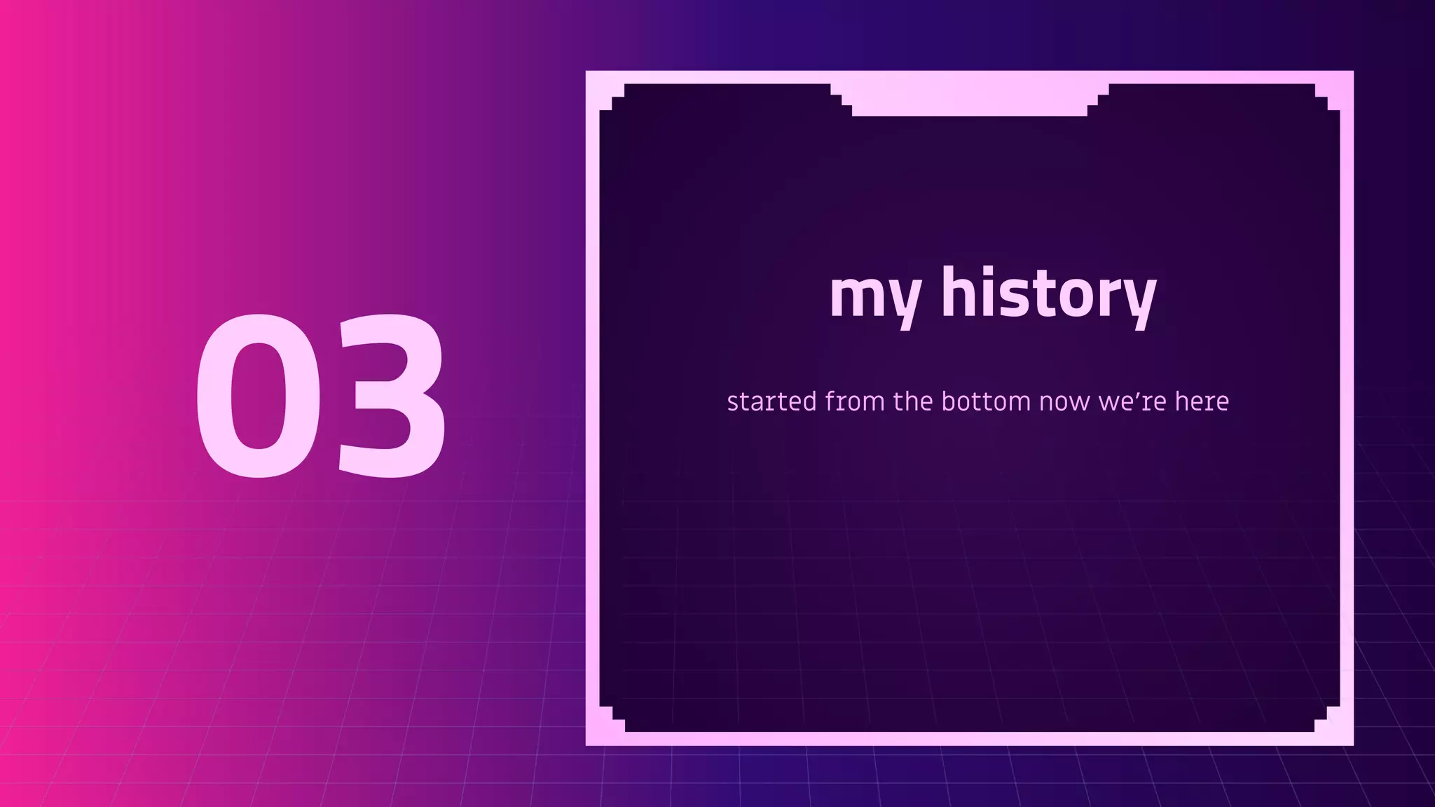 my history
started from the bottom now we’re here
03
 