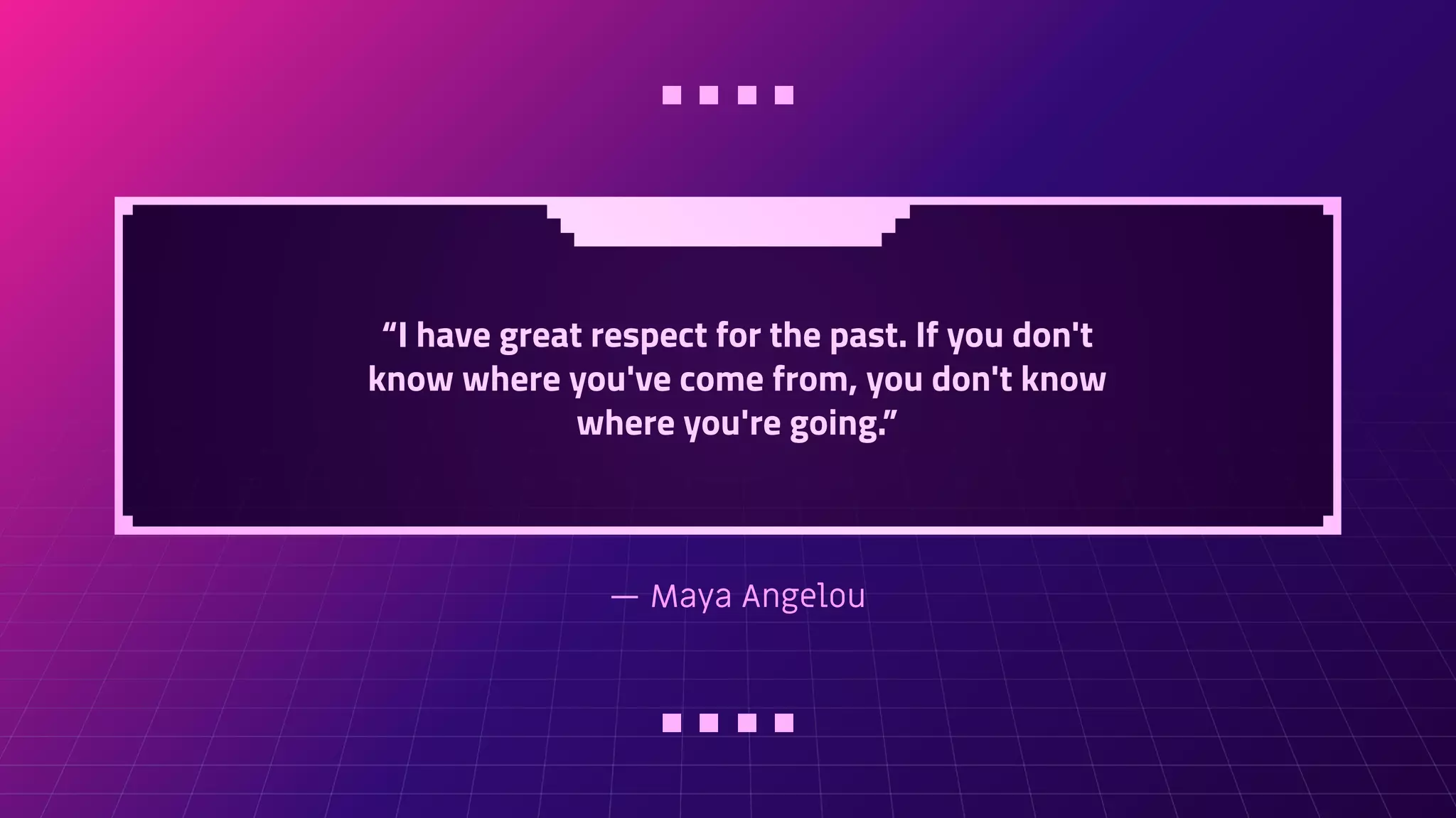 — Maya Angelou
“I have great respect for the past. If you don't
know where you've come from, you don't know
where you're going.”
 