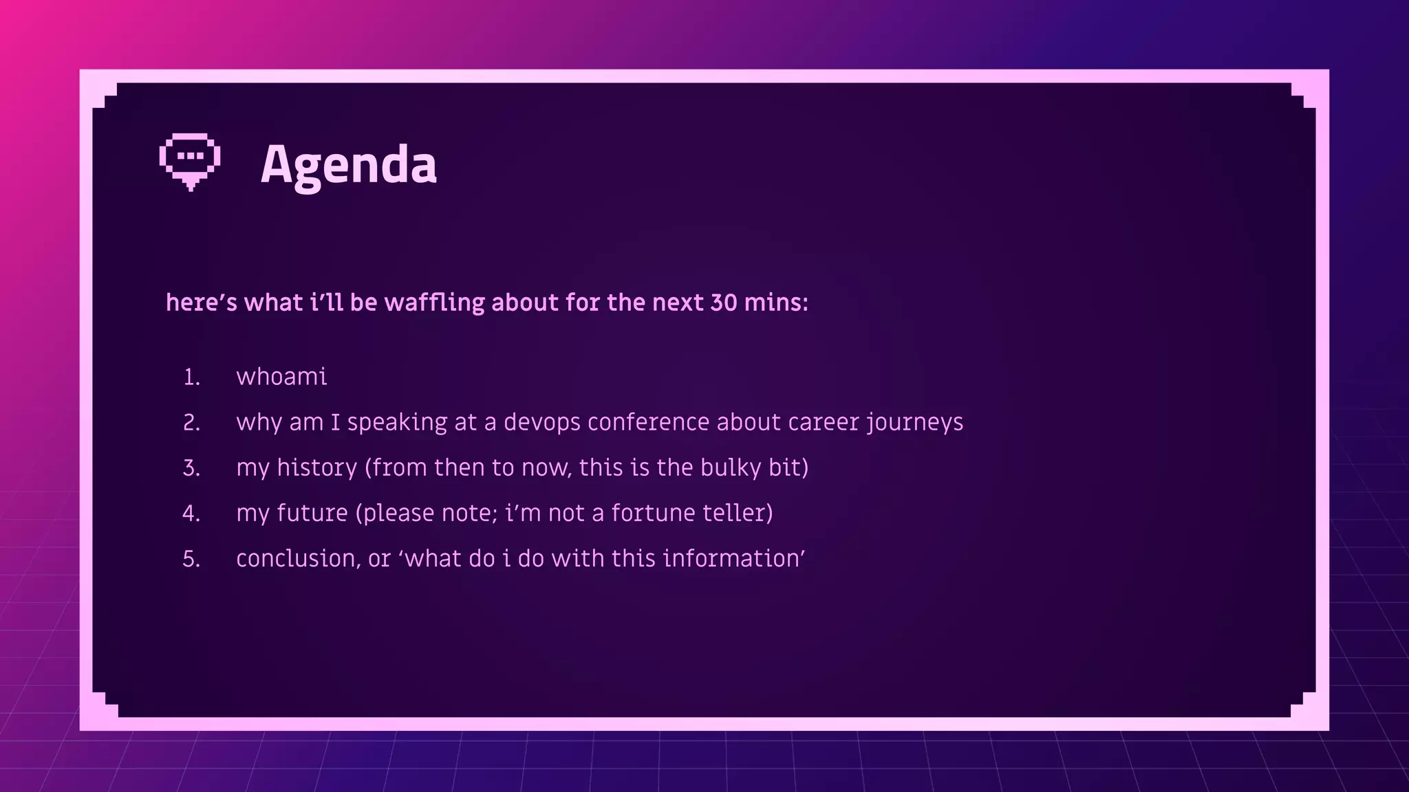 Agenda
here’s what i’ll be wafﬂing about for the next 30 mins:
1. whoami
2. why am I speaking at a devops conference about career journeys
3. my history (from then to now, this is the bulky bit)
4. my future (please note; i’m not a fortune teller)
5. conclusion, or ‘what do i do with this information’
 