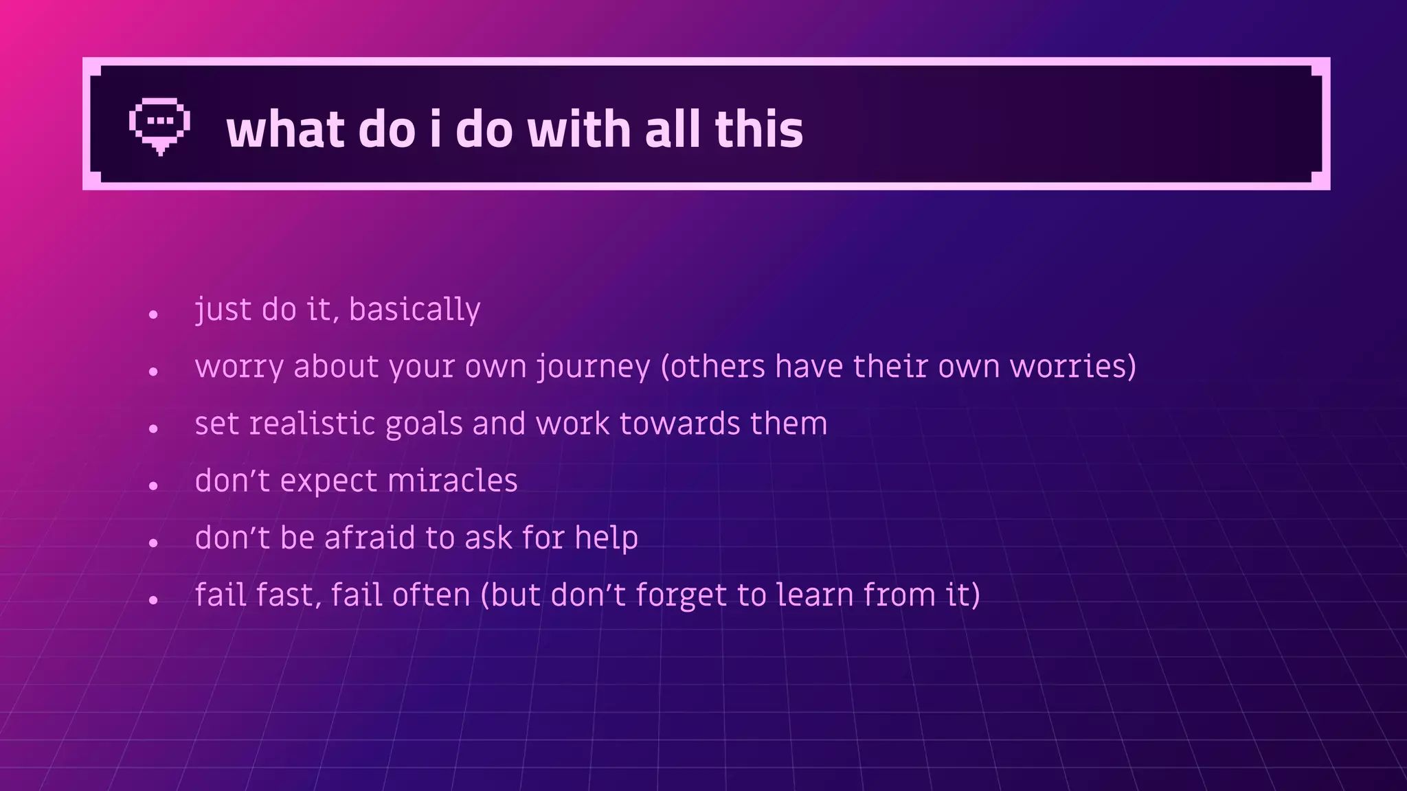 what do i do with all this
● just do it, basically
● worry about your own journey (others have their own worries)
● set realistic goals and work towards them
● don’t expect miracles
● don’t be afraid to ask for help
● fail fast, fail often (but don’t forget to learn from it)
 