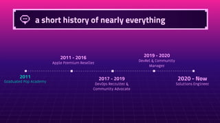 a short history of nearly everything
Graduated Pop Academy
2011
Apple Premium Reseller
2011 - 2016
DevOps Recruiter &
Community Advocate
2017 - 2019
DevRel & Community
Manager
2019 - 2020
Solutions Engineer
2020 - Now
 