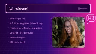* dominique top
* solutions engineer @ hashicorp
* meetup & conference organiser
* vocalist / dj / producer
* neurodivergent
* all-round nerd
whoami @devopsdomi
 