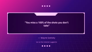 — Wayne Gretzky
(or so the internet suggests)
“You miss a 100% of the shots you don’t
take”
 