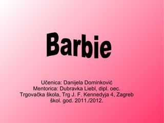 Učenica: Danijela Dominković Mentorica: Dubravka Liebl, dipl. oec. Trgovačka škola, Trg J. F. Kennedyja 4, Zagreb škol. god. 2011./2012. Barbie  