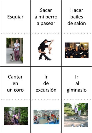 Esquiar

Sacar
a mi perro
a pasear

Hacer
bailes
de salón

Cantar
en
un coro

Ir
de
excursión

Ir
al
gimnasio

 