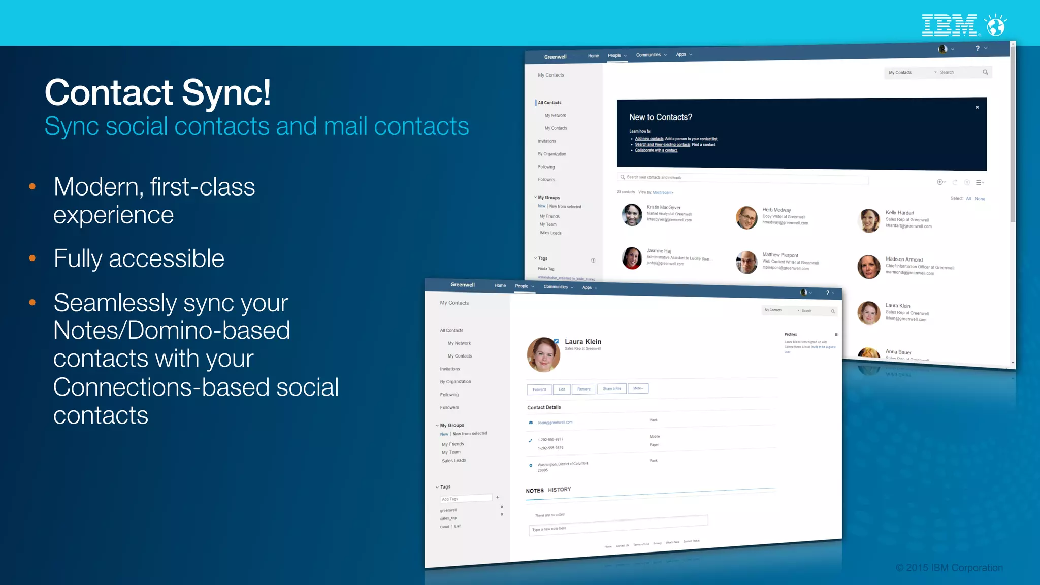 © 2015 IBM Corporation
Contact Sync!
Sync social contacts and mail contacts
•  Modern, ﬁrst-class
experience
•  Fully accessible
•  Seamlessly sync your
Notes/Domino-based
contacts with your
Connections-based social
contacts
 