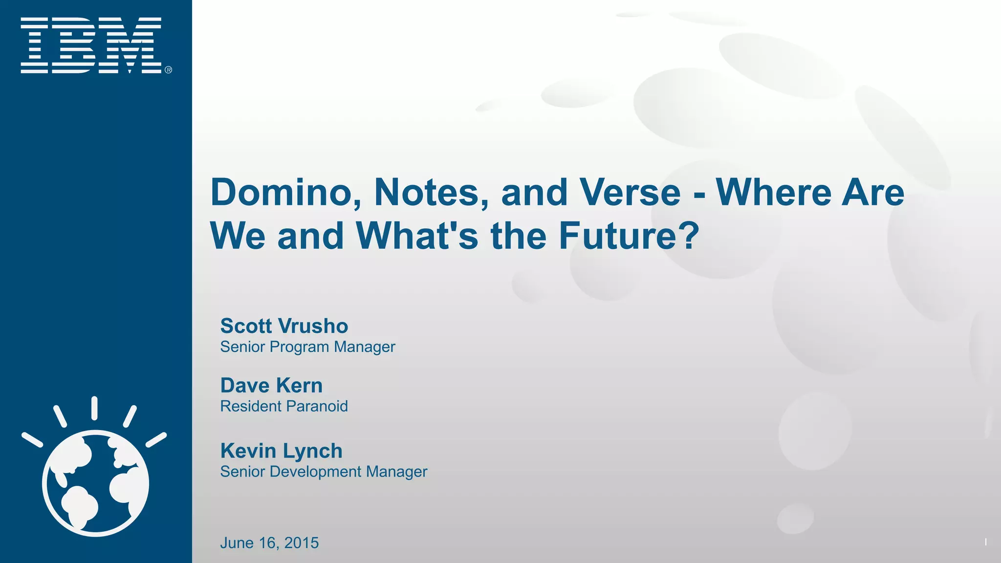 Domino, Notes, and Verse - Where Are
We and What's the Future?
1
Scott Vrusho
Senior Program Manager
Dave Kern
Resident Paranoid
Kevin Lynch
Senior Development Manager
June 16, 2015
 