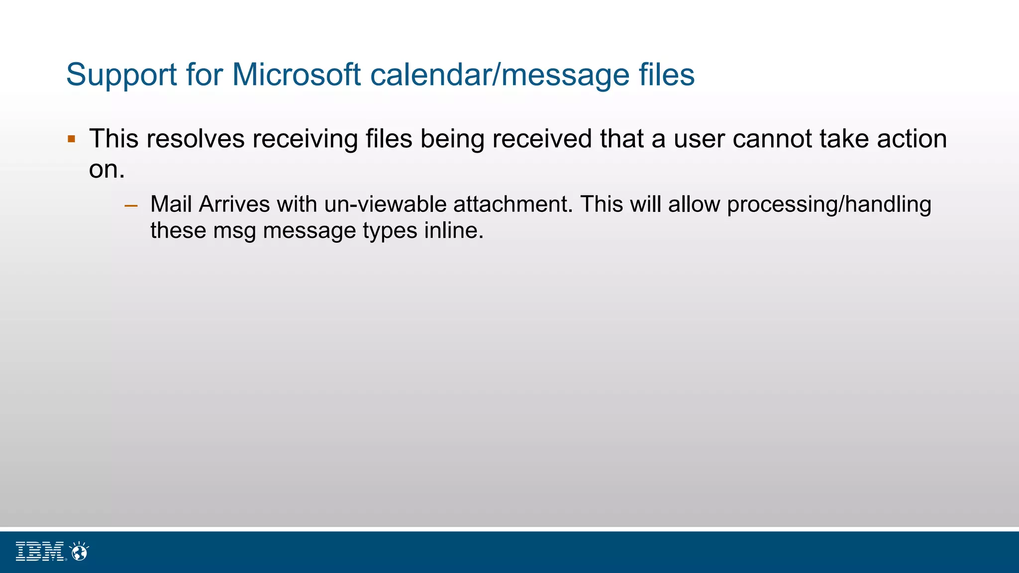 Support for Microsoft calendar/message files
 This resolves receiving files being received that a user cannot take action
on.
– Mail Arrives with un-viewable attachment. This will allow processing/handling
these msg message types inline.
 