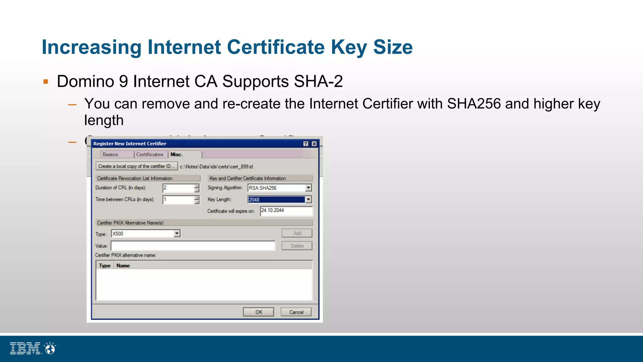 Increasing Internet Certificate Key Size
 Domino 9 Internet CA Supports SHA-2
– You can remove and re-create the Internet Certifier with SHA256 and higher key
length
– Or create multiple Internet Certifiers
 