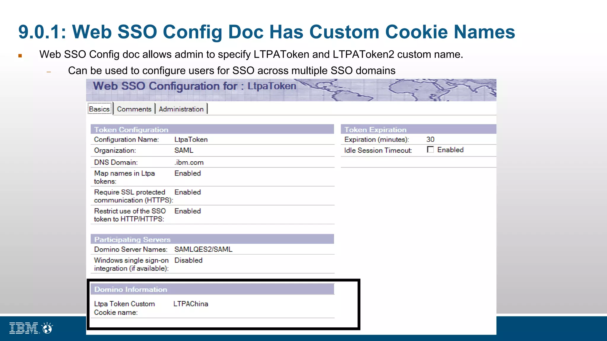 9.0.1: Web SSO Config Doc Has Custom Cookie Names
 Web SSO Config doc allows admin to specify LTPAToken and LTPAToken2 custom name.
 Can be used to configure users for SSO across multiple SSO domains
 