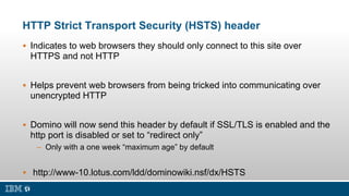 HTTP Strict Transport Security (HSTS) header
 Indicates to web browsers they should only connect to this site over
HTTPS ...