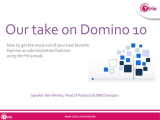 www.ytria.com/ezsuite
How to get the most out of your new favorite
Domino 10 administration features
using theYtria tools
Speaker:BenMenesi,Head ofProducts&IBMChampion
Our take on Domino 10
 